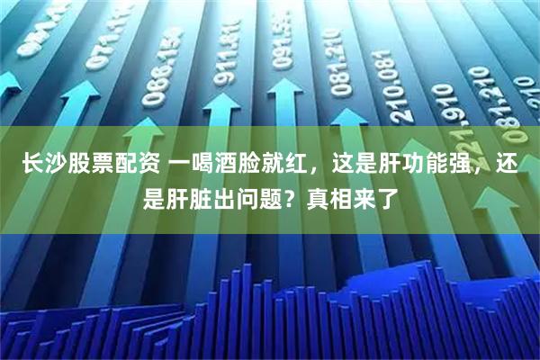 长沙股票配资 一喝酒脸就红，这是肝功能强，还是肝脏出问题？真相来了