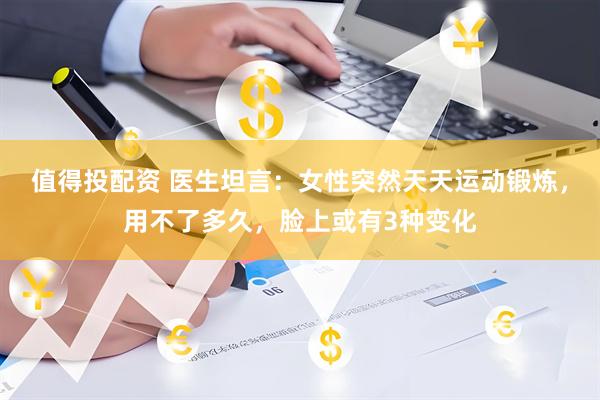 值得投配资 医生坦言：女性突然天天运动锻炼，用不了多久，脸上或有3种变化