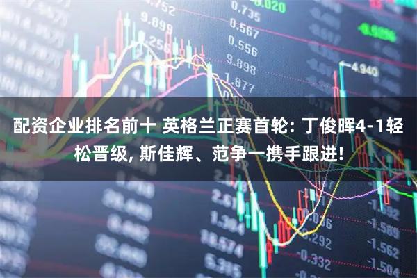 配资企业排名前十 英格兰正赛首轮: 丁俊晖4-1轻松晋级, 斯佳辉、范争一携手跟进!