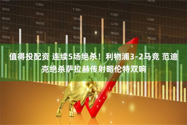 值得投配资 连续5场绝杀！利物浦3-2马竞 范迪克绝杀萨拉赫传射略伦特双响