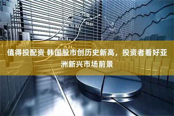值得投配资 韩国股市创历史新高，投资者看好亚洲新兴市场前景