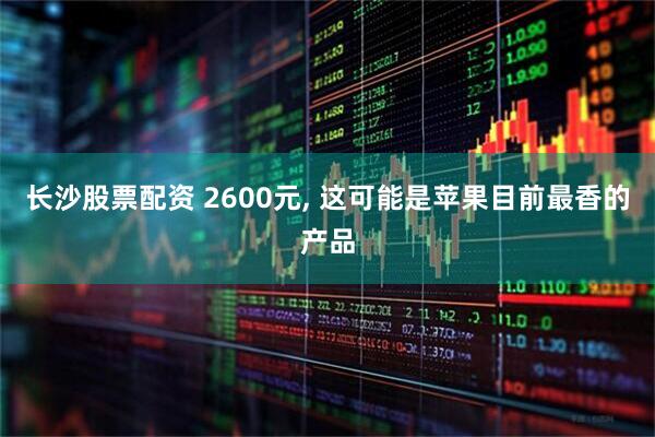 长沙股票配资 2600元, 这可能是苹果目前最香的产品