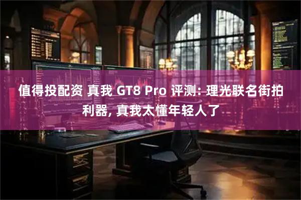 值得投配资 真我 GT8 Pro 评测: 理光联名街拍利器, 真我太懂年轻人了