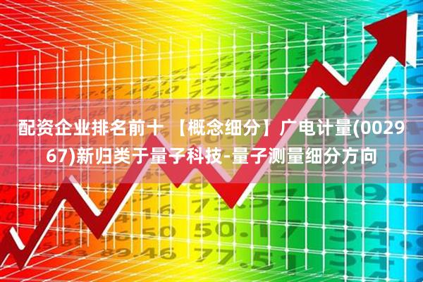 配资企业排名前十 【概念细分】广电计量(002967)新归类于量子科技-量子测量细分方向