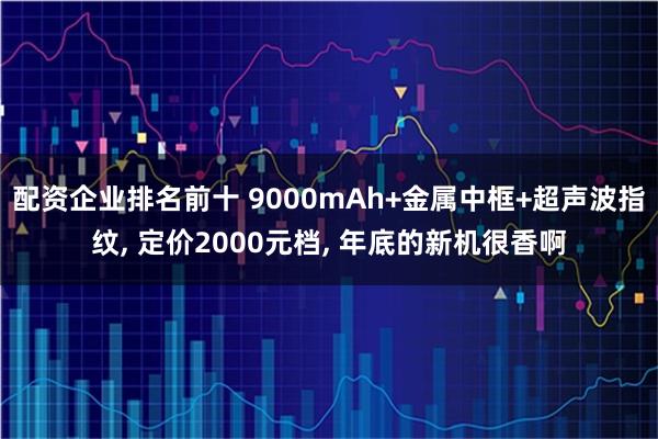 配资企业排名前十 9000mAh+金属中框+超声波指纹, 定价2000元档, 年底的新机很香啊