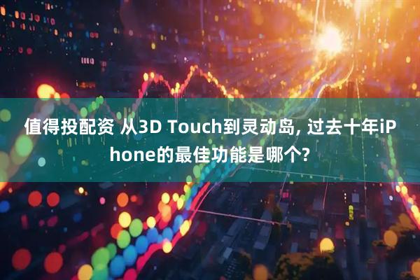 值得投配资 从3D Touch到灵动岛, 过去十年iPhone的最佳功能是哪个?
