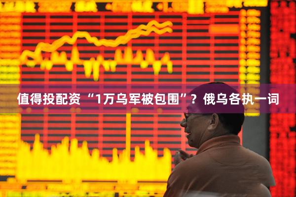 值得投配资 “1万乌军被包围”？俄乌各执一词