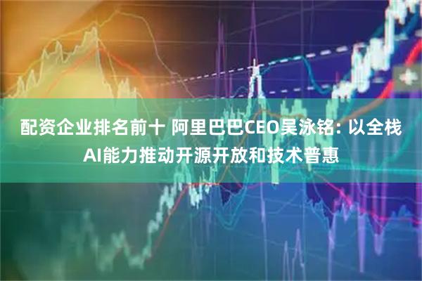 配资企业排名前十 阿里巴巴CEO吴泳铭: 以全栈AI能力推动开源开放和技术普惠