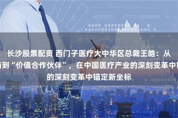 长沙股票配资 西门子医疗大中华区总裁王皓：从产品供应商到“价值合作伙伴”，在中国医疗产业的深刻变革中锚定新坐标