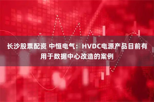 长沙股票配资 中恒电气：HVDC电源产品目前有用于数据中心改造的案例