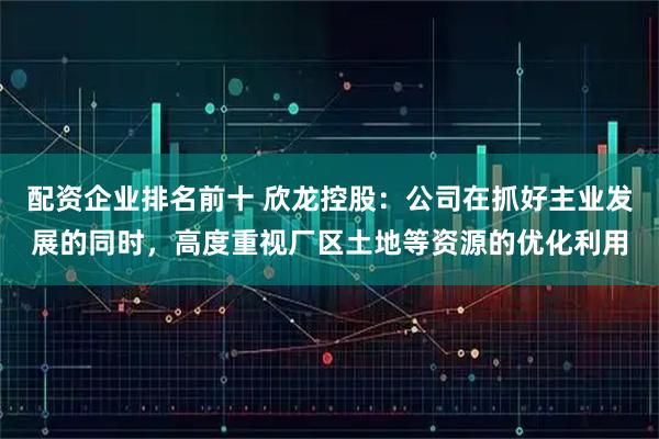 配资企业排名前十 欣龙控股：公司在抓好主业发展的同时，高度重视厂区土地等资源的优化利用