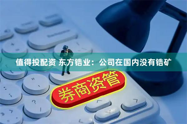 值得投配资 东方锆业：公司在国内没有锆矿