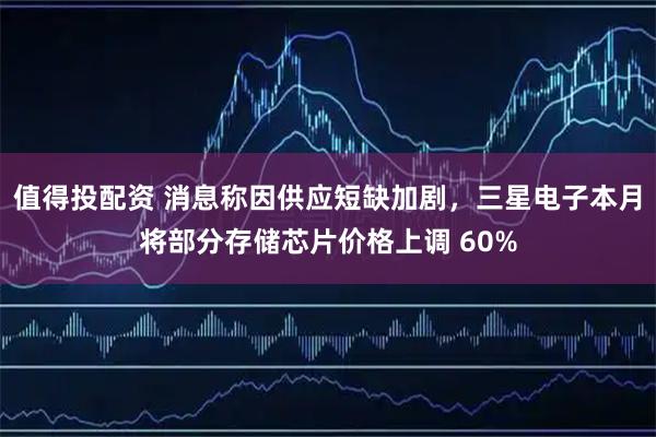 值得投配资 消息称因供应短缺加剧，三星电子本月将部分存储芯片价格上调 60%
