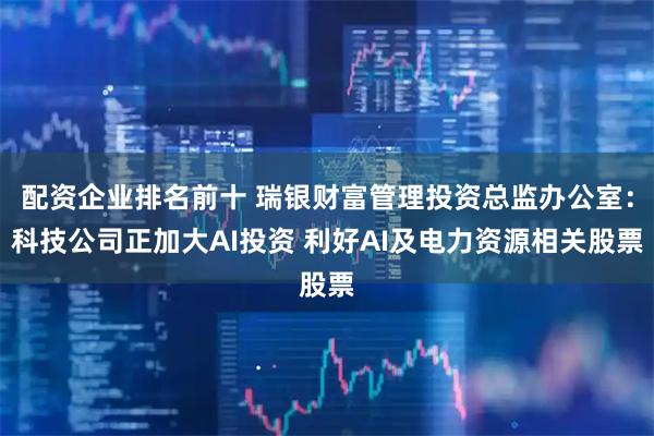 配资企业排名前十 瑞银财富管理投资总监办公室：科技公司正加大AI投资 利好AI及电力资源相关股票