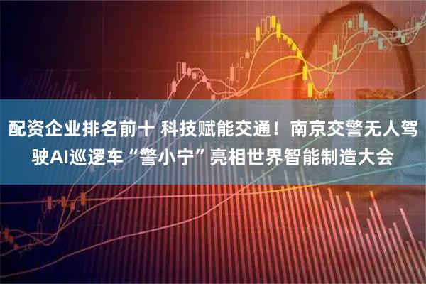 配资企业排名前十 科技赋能交通！南京交警无人驾驶AI巡逻车“警小宁”亮相世界智能制造大会