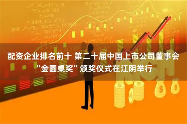 配资企业排名前十 第二十届中国上市公司董事会“金圆桌奖”颁奖仪式在江阴举行