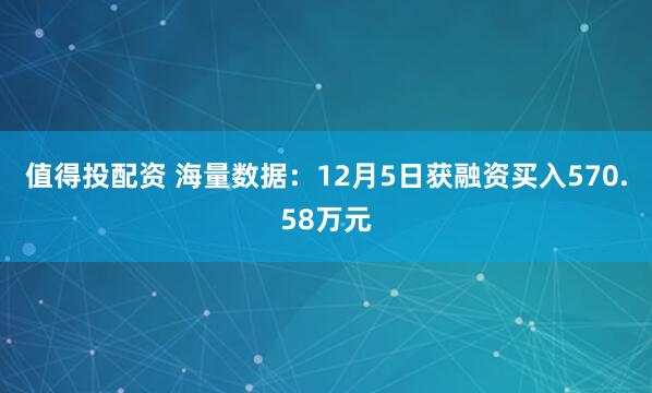 值得投配资 海量数据：12月5日获融资买入570.58万元
