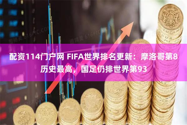 配资114门户网 FIFA世界排名更新：摩洛哥第8历史最高，国足仍排世界第93