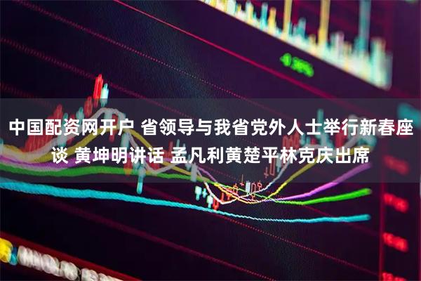 中国配资网开户 省领导与我省党外人士举行新春座谈 黄坤明讲话 孟凡利黄楚平林克庆出席
