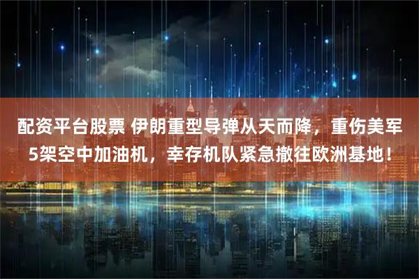 配资平台股票 伊朗重型导弹从天而降，重伤美军5架空中加油机，幸存机队紧急撤往欧洲基地！
