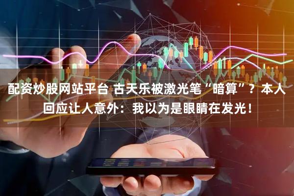 配资炒股网站平台 古天乐被激光笔“暗算”？本人回应让人意外：我以为是眼睛在发光！