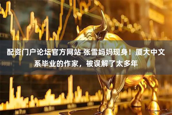 配资门户论坛官方网站 张雪妈妈现身！厦大中文系毕业的作家，被误解了太多年