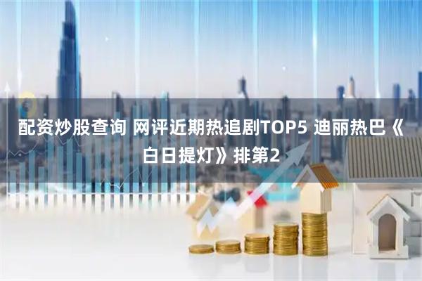 配资炒股查询 网评近期热追剧TOP5 迪丽热巴《白日提灯》排第2