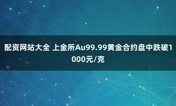 配资网站大全 上金所Au99.99黄金合约盘中跌破1000元/克