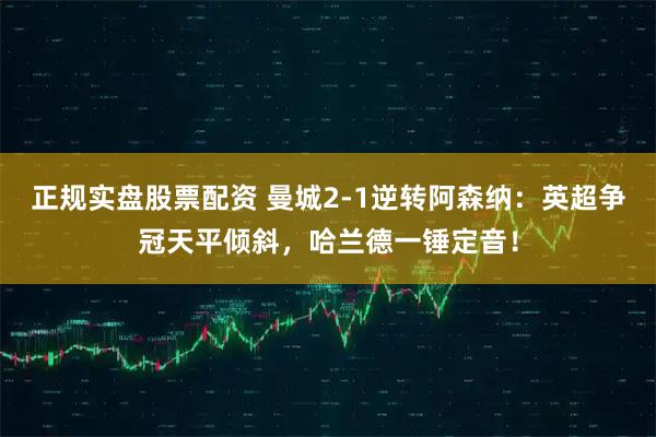 正规实盘股票配资 曼城2-1逆转阿森纳：英超争冠天平倾斜，哈兰德一锤定音！