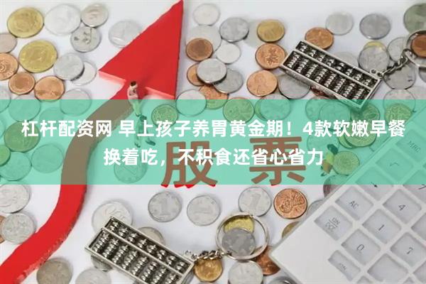 杠杆配资网 早上孩子养胃黄金期！4款软嫩早餐换着吃，不积食还省心省力