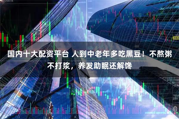 国内十大配资平台 人到中老年多吃黑豆！不熬粥不打浆，养发助眠还解馋