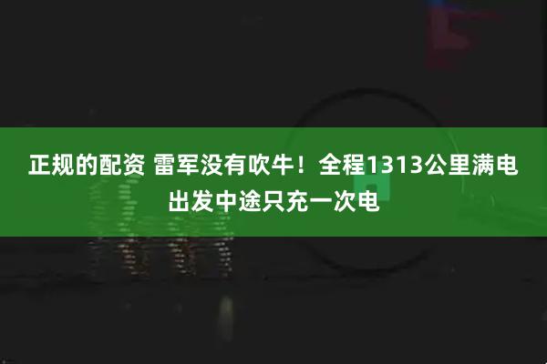 正规的配资 雷军没有吹牛！全程1313公里满电出发中途只充一次电