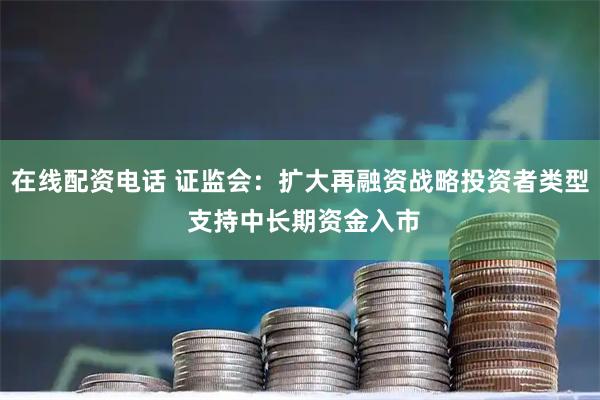 在线配资电话 证监会：扩大再融资战略投资者类型 支持中长期资金入市