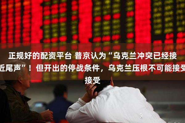 正规好的配资平台 普京认为“乌克兰冲突已经接近尾声”！但开出的停战条件，乌克兰压根不可能接受