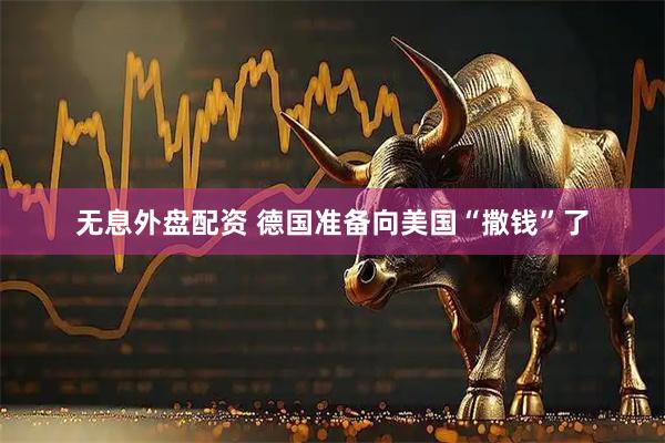无息外盘配资 德国准备向美国“撒钱”了