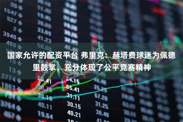 国家允许的配资平台 弗里克：赫塔费球迷为佩德里鼓掌，充分体现了公平竞赛精神