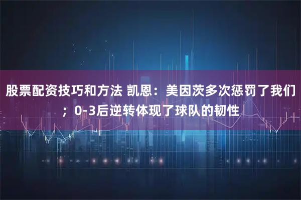 股票配资技巧和方法 凯恩：美因茨多次惩罚了我们；0-3后逆转体现了球队的韧性