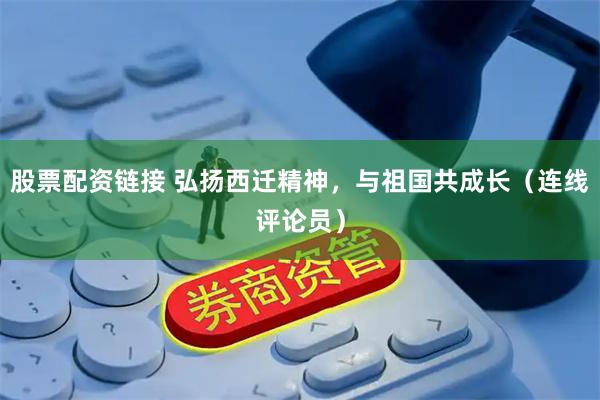 股票配资链接 弘扬西迁精神，与祖国共成长（连线评论员）