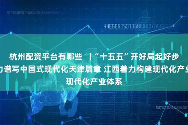 杭州配资平台有哪些 【“十五五”开好局起好步】奋力谱写中国式现代化天津篇章 江西着力构建现代化产业体系