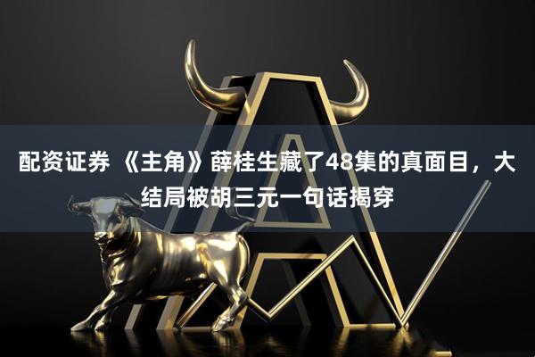配资证券 《主角》薛桂生藏了48集的真面目,大结局被胡三元一句话揭穿