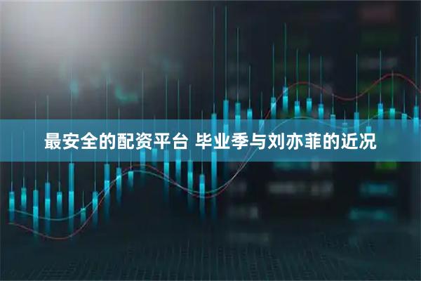最安全的配资平台 毕业季与刘亦菲的近况