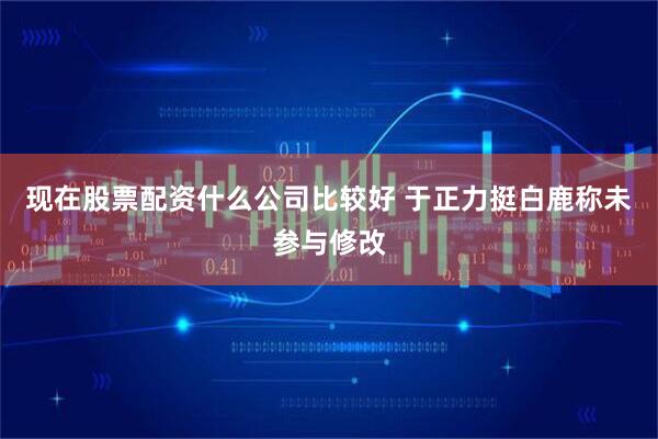 现在股票配资什么公司比较好 于正力挺白鹿称未参与修改