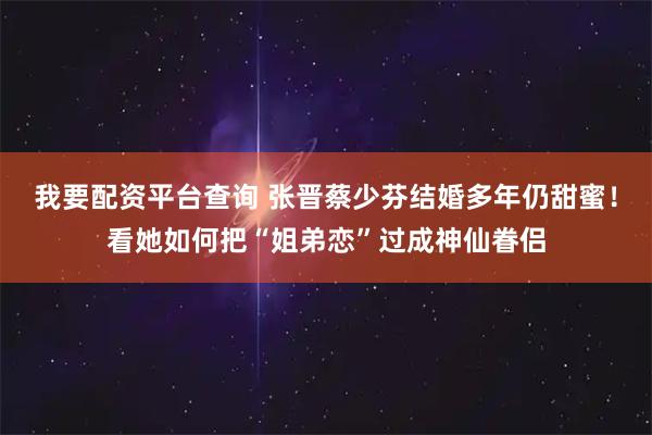 我要配资平台查询 张晋蔡少芬结婚多年仍甜蜜!看她如何把“姐弟恋”过成神仙眷侣