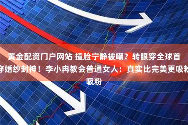 黄金配资门户网站 撞脸宁静被嘲?转眼穿全球首穿婚纱封神!李小冉教会普通女人:真实比完美更吸粉