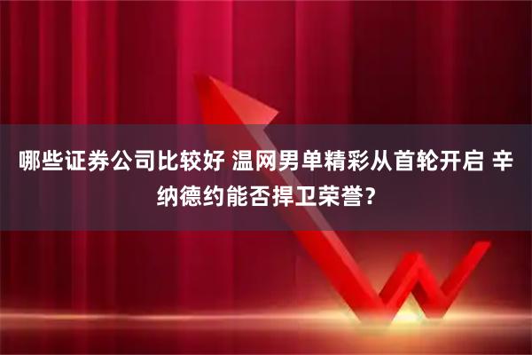 哪些证券公司比较好 温网男单精彩从首轮开启 辛纳德约能否捍卫荣誉?