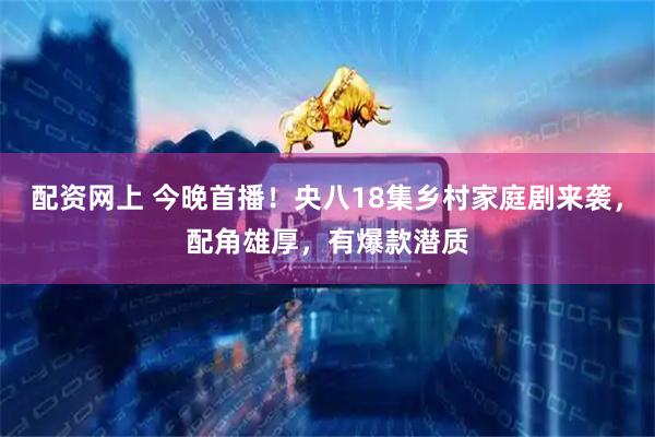配资网上 今晚首播!央八18集乡村家庭剧来袭,配角雄厚,有爆款潜质
