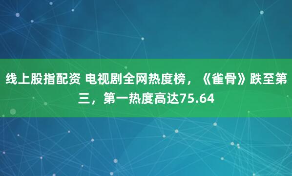 线上股指配资 电视剧全网热度榜,《雀骨》跌至第三,第一热度高达75.64