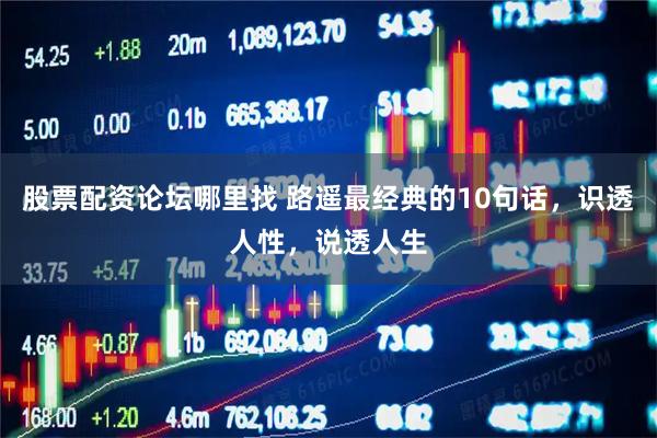 股票配资论坛哪里找 路遥最经典的10句话,识透人性,说透人生